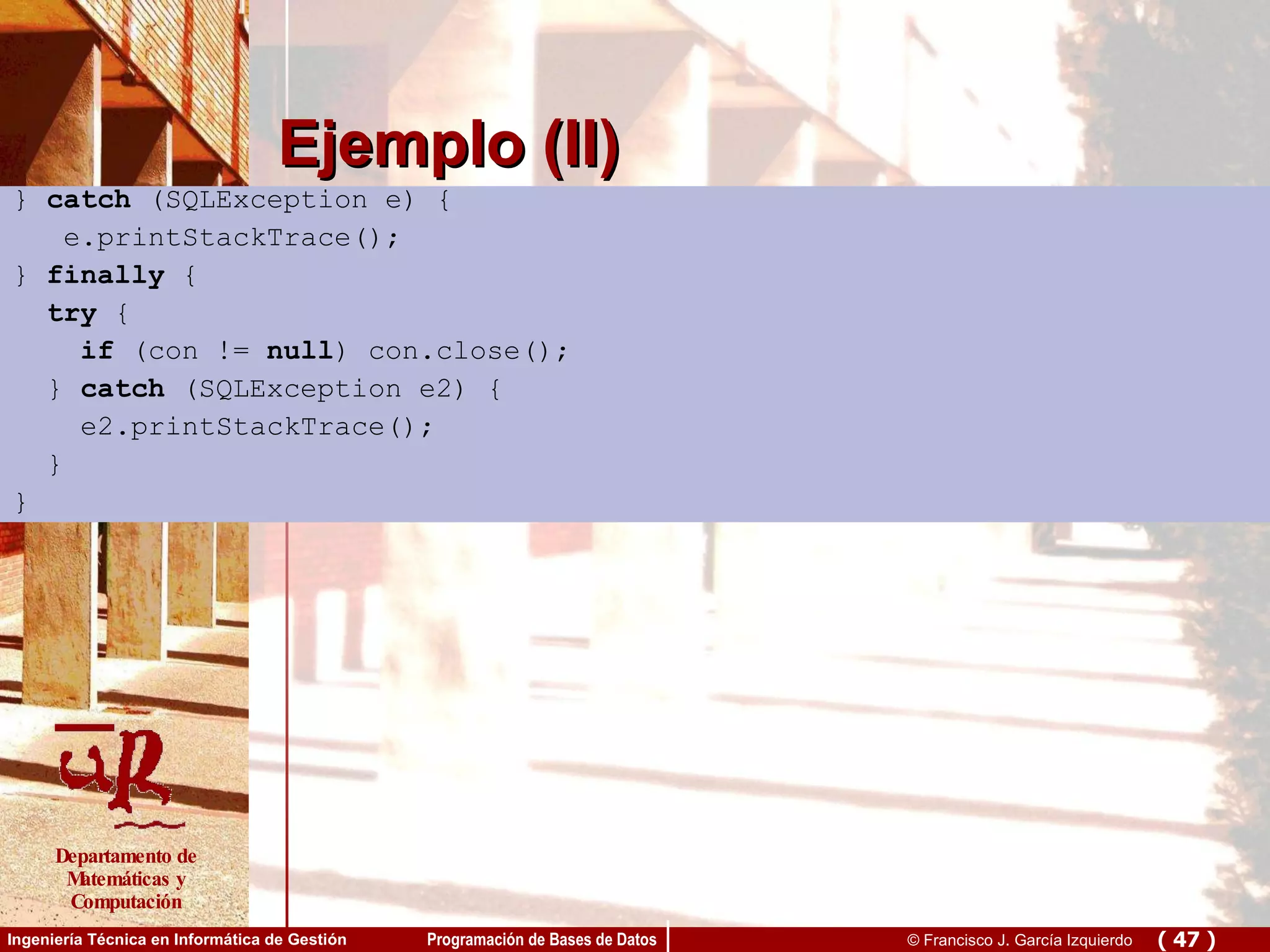 Ejemplo (II) }  catch  (SQLException e) { e.printStackTrace(); }  finally  { try  { if  (con !=  null ) con.close(); }  catch  (SQLException e2) { e2.printStackTrace(); } } 