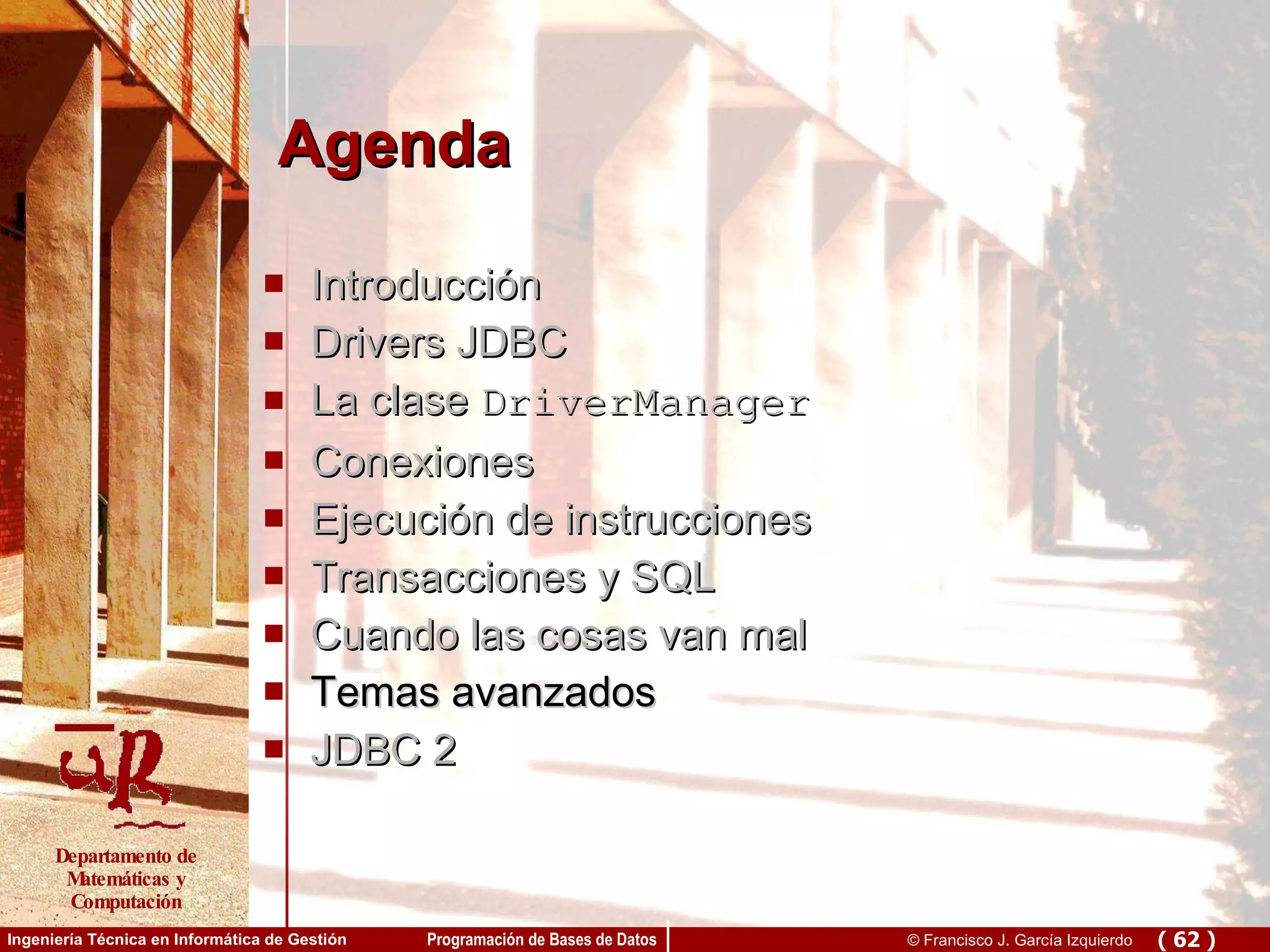 Agenda Introducción Drivers JDBC La clase  DriverManager Conexiones Ejecución de instrucciones Transacciones y SQL Cuando las cosas van mal Temas avanzados JDBC 2 