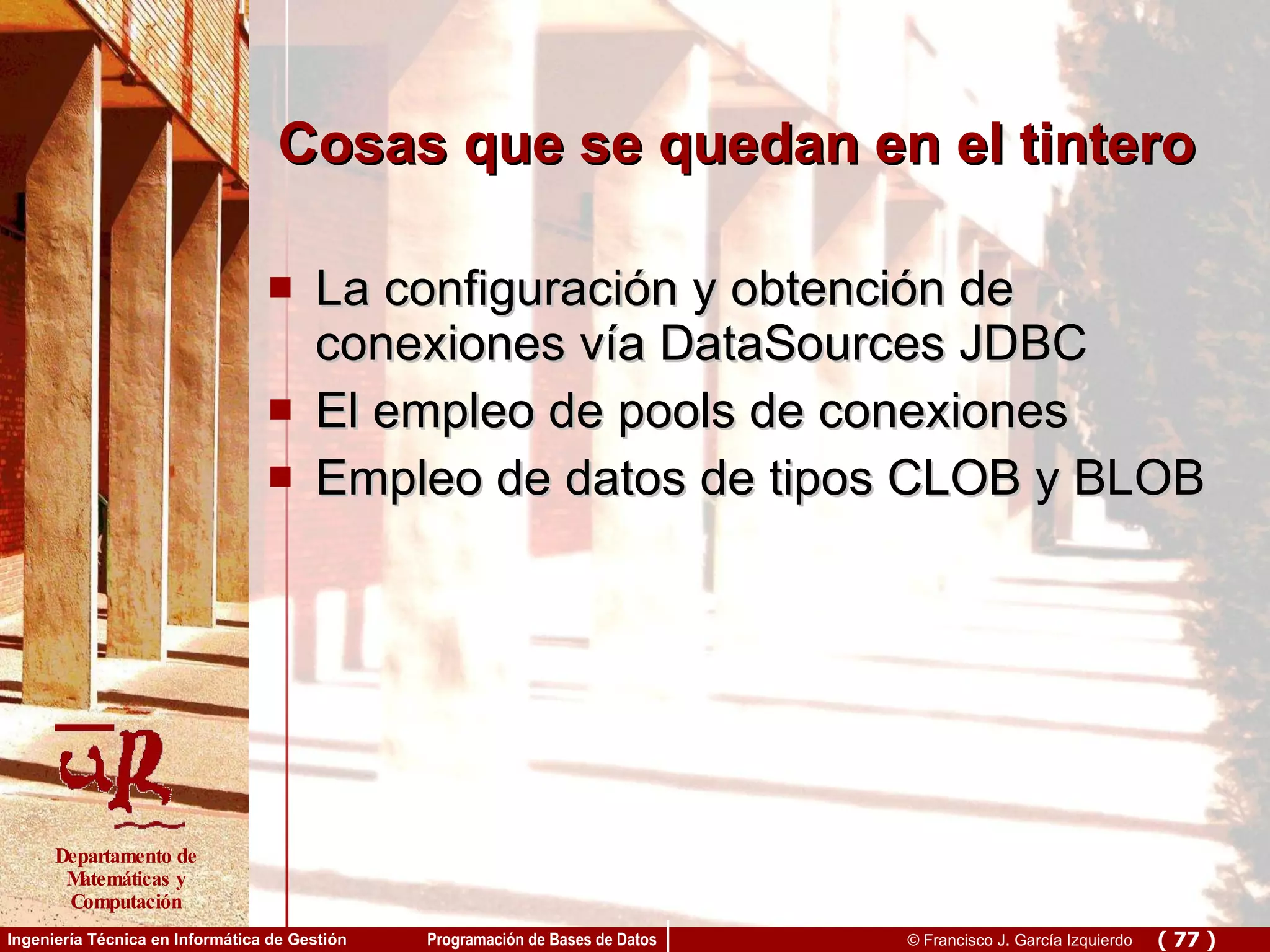 Cosas que se quedan en el tintero La configuración y obtención de conexiones vía DataSources JDBC El empleo de pools de conexiones Empleo de datos de tipos CLOB y BLOB 