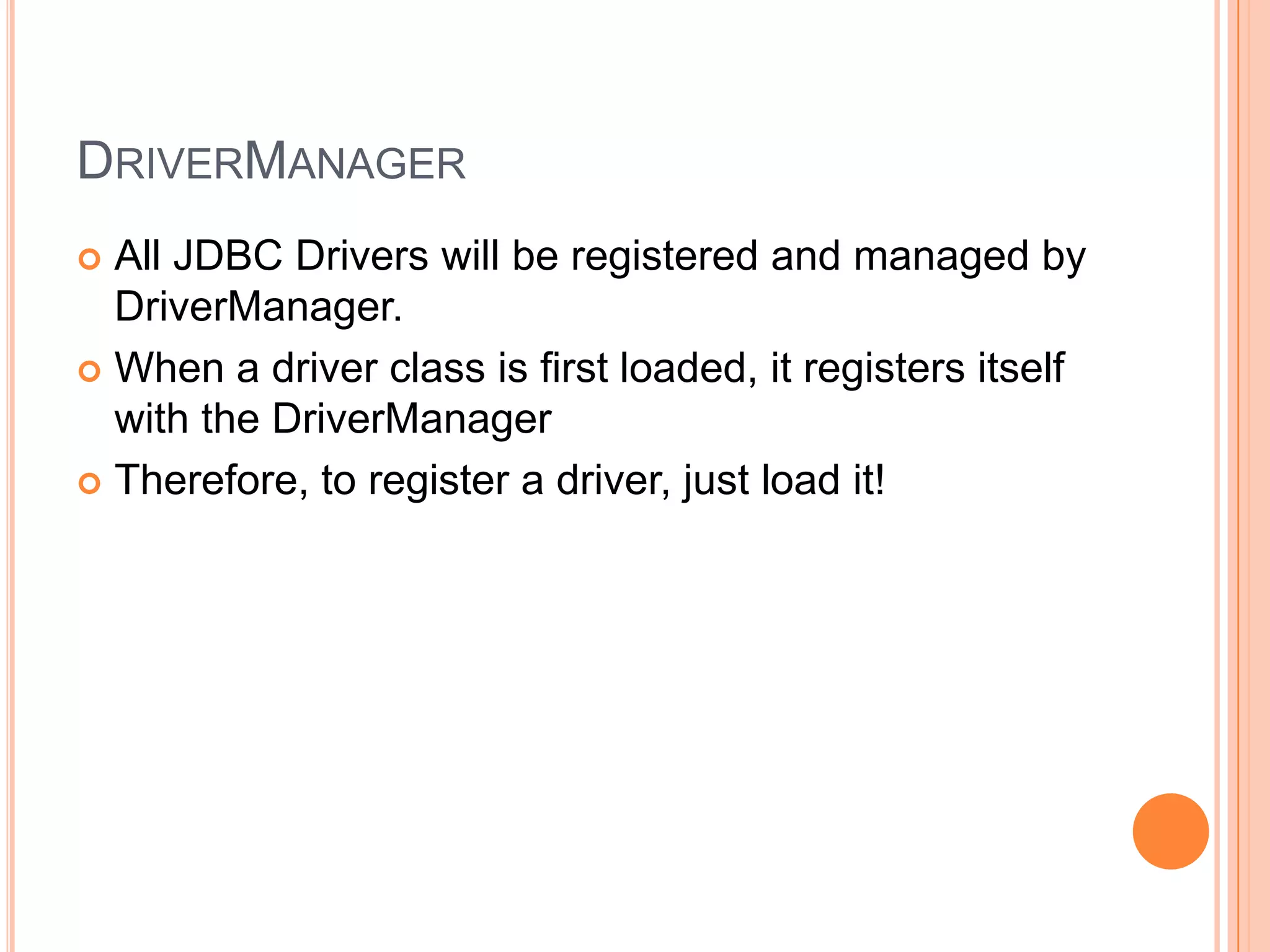 DriverManagerAll JDBC Drivers will be registered and managed by DriverManager.When a driver class is first loaded, it registers itself with the DriverManagerTherefore, to register a driver, just load it!