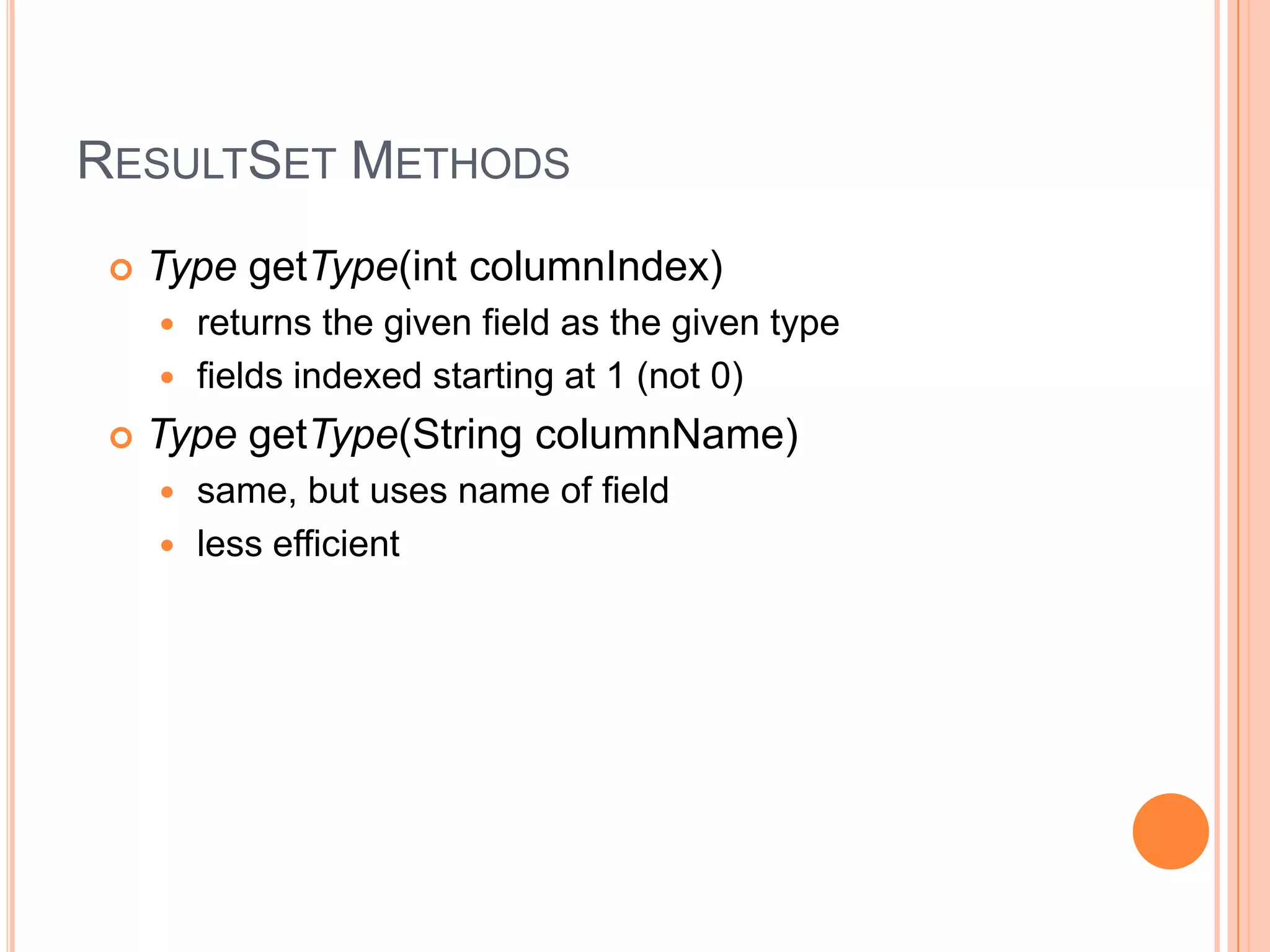 ResultSet MethodsTypegetType(intcolumnIndex)returns the given field as the given typefields indexed starting at 1 (not 0)TypegetType(String columnName)same, but uses name of fieldless efficient