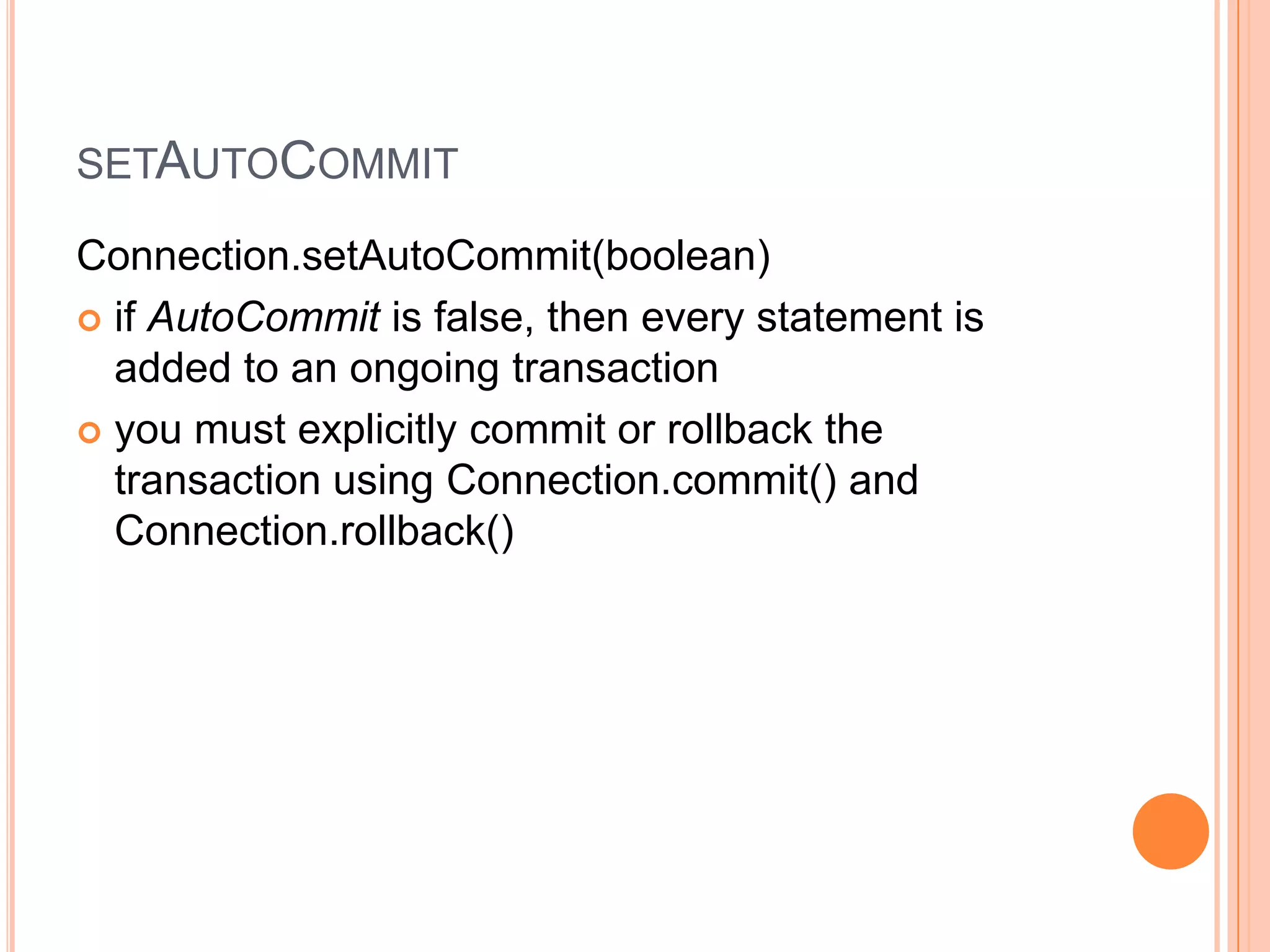setAutoCommitConnection.setAutoCommit(boolean)if AutoCommit is false, then every statement is added to an ongoing transactionyou must explicitly commit or rollback the transaction using Connection.commit() and Connection.rollback()
