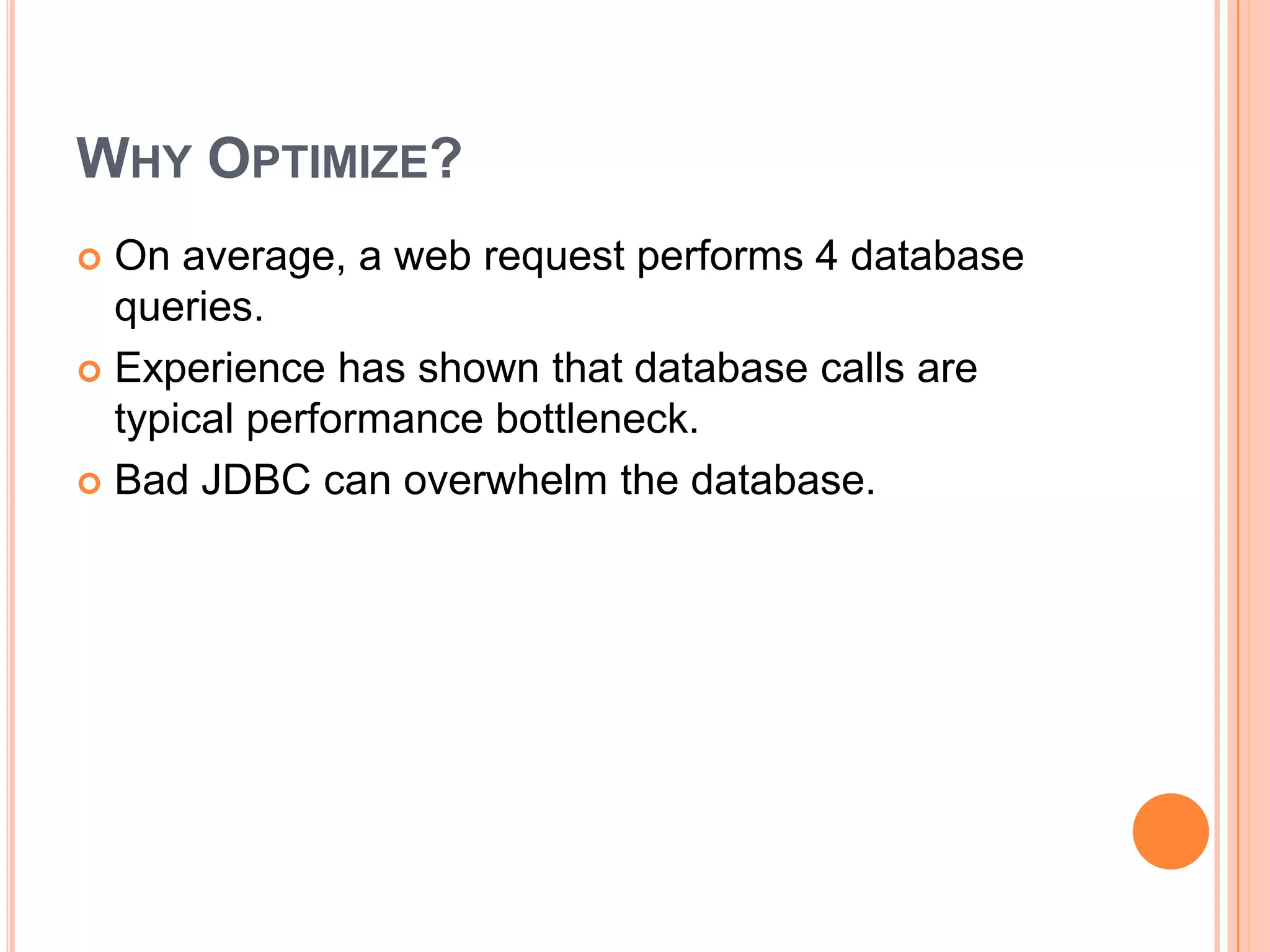 Why Optimize?On average, a web request performs 4 database queries.Experience has shown that database calls are typical performance bottleneck.Bad JDBC can overwhelm the database.