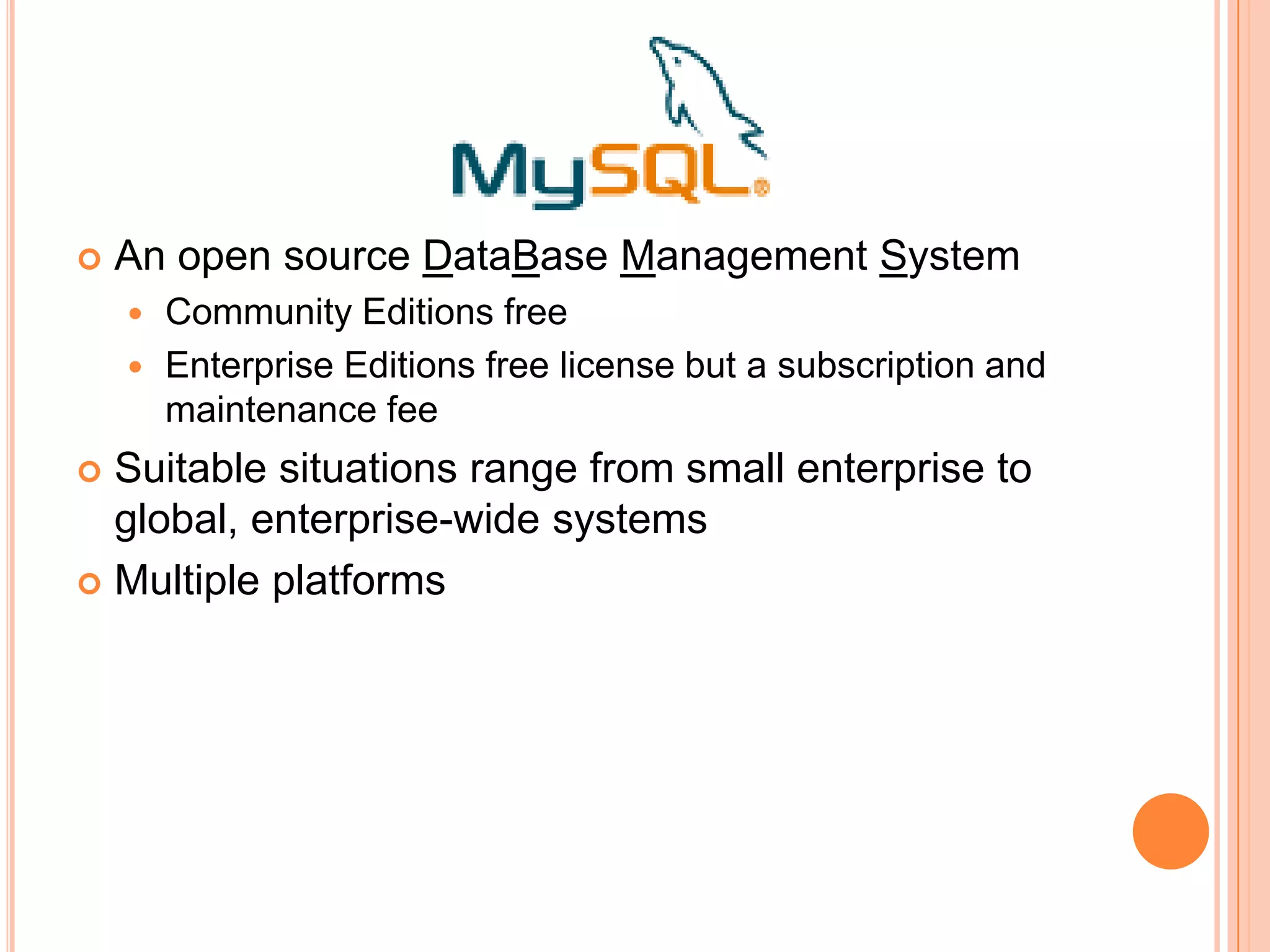 An open source DataBase Management System Community Editions freeEnterprise Editions free license but a subscription and maintenance feeSuitable situations range from small enterprise to global, enterprise-wide systems Multiple platforms
