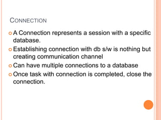 ConnectionA Connection represents a session with a specific database.Establishing connection with db s/w is nothing but creating communication channelCan have multiple connections to a databaseOnce task with connection is completed, close the connection.