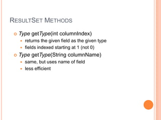 ResultSet MethodsTypegetType(intcolumnIndex)returns the given field as the given typefields indexed starting at 1 (not 0)TypegetType(String columnName)same, but uses name of fieldless efficient