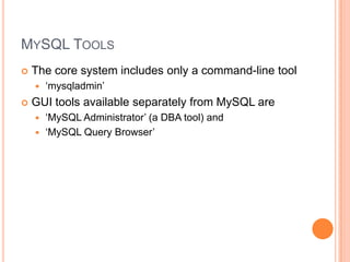 MySQL ToolsThe core system includes only a command-line tool‘mysqladmin’GUI tools available separately from MySQL are ‘MySQL Administrator’ (a DBA tool) and ‘MySQL Query Browser’ 
