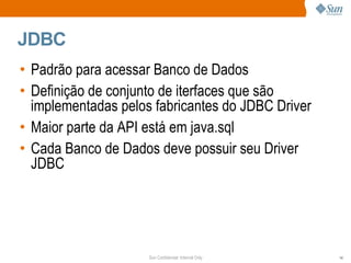 JDBC Padrão para acessar Banco de Dados Definição de conjunto de iterfaces que são implementadas pelos fabricantes do JDBC Driver Maior parte da API está em java.sql Cada Banco de Dados deve possuir seu Driver JDBC 