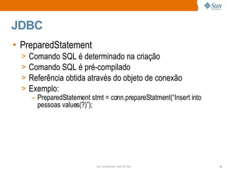 JDBC PreparedStatement Comando SQL é determinado na criação Comando SQL é pré-compilado Referência obtida através do objeto de conexão Exemplo: PreparedStatement stmt = conn.prepareStatment(“Insert into pessoas values(?)”); 