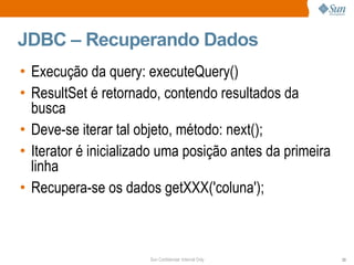 JDBC – Recuperando Dados Execução da query: executeQuery() ResultSet é retornado, contendo resultados da busca Deve-se iterar tal objeto, método: next(); Iterator é inicializado uma posição antes da primeira linha Recupera-se os dados getXXX('coluna'); 