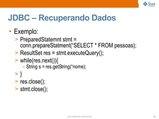 JDBC – Recuperando Dados Exemplo: PreparedStatemnt stmt = conn.prepareStatment(“SELECT * FROM pessoas); ResultSet res = stmt.executeQuery(); while(res.next()){ String s = res.getString(“nome); } res.close(); stmt.close(); 