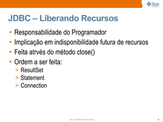JDBC – Liberando Recursos Responsabilidade do Programador Implicação em indisponibilidade futura de recursos Feita atrvés do método close() Ordem a ser feita: ResultSet Statement Connection 