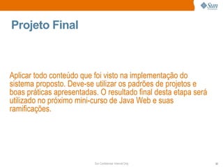 Projeto Final Aplicar todo conteúdo que foi visto na implementação do sistema proposto. Deve-se utilizar os padrões de projetos e boas práticas apresentadas. O resultado final desta etapa será utilizado no próximo mini-curso de Java Web e suas ramificações. 