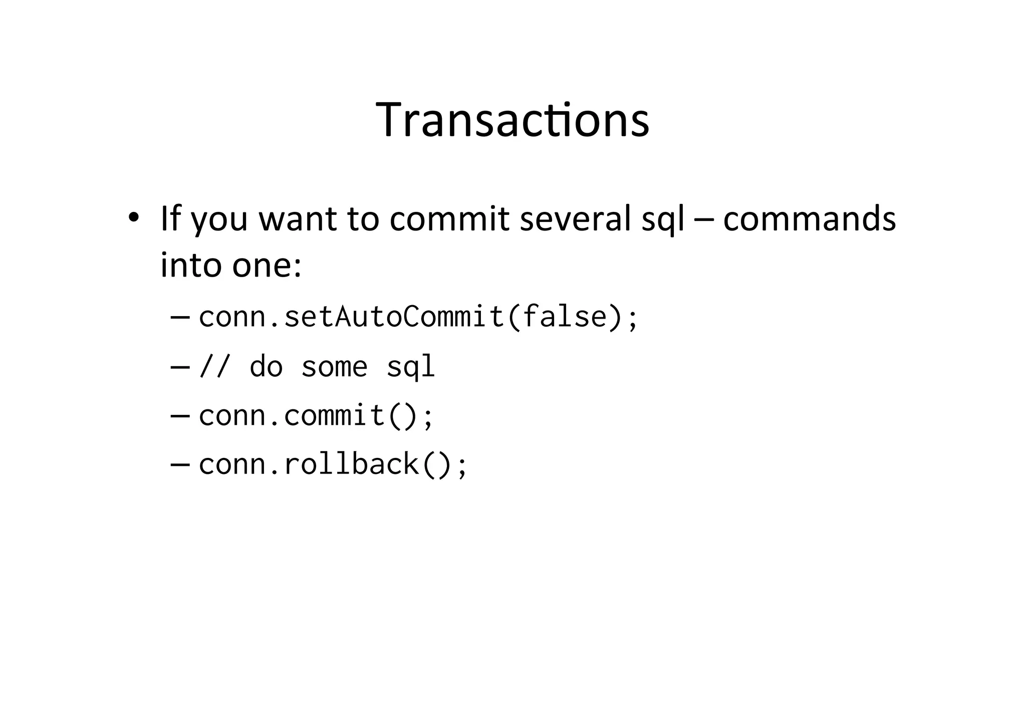 Transac@ons	
  
•  If	
  you	
  want	
  to	
  commit	
  several	
  sql	
  –	
  commands	
  
   into	
  one:	
  
    –  conn.setAutoCommit(false);
    –  // do some sql
    –  conn.commit();
    –  conn.rollback();
 