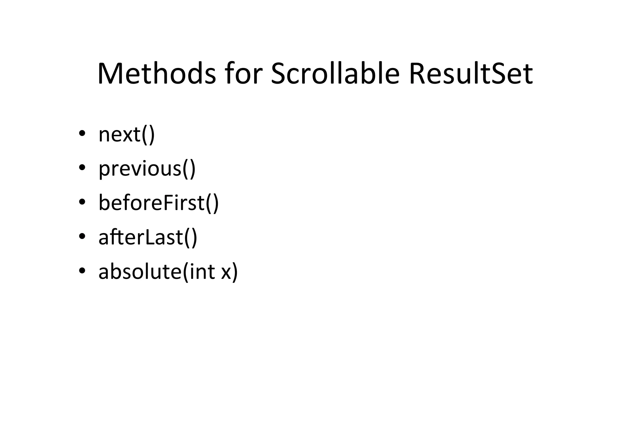 Methods	
  for	
  Scrollable	
  ResultSet	
  
•    next()	
  
•    previous()	
  
•    beforeFirst()	
  
•    aierLast()	
  
•    absolute(int	
  x)	
  
 
