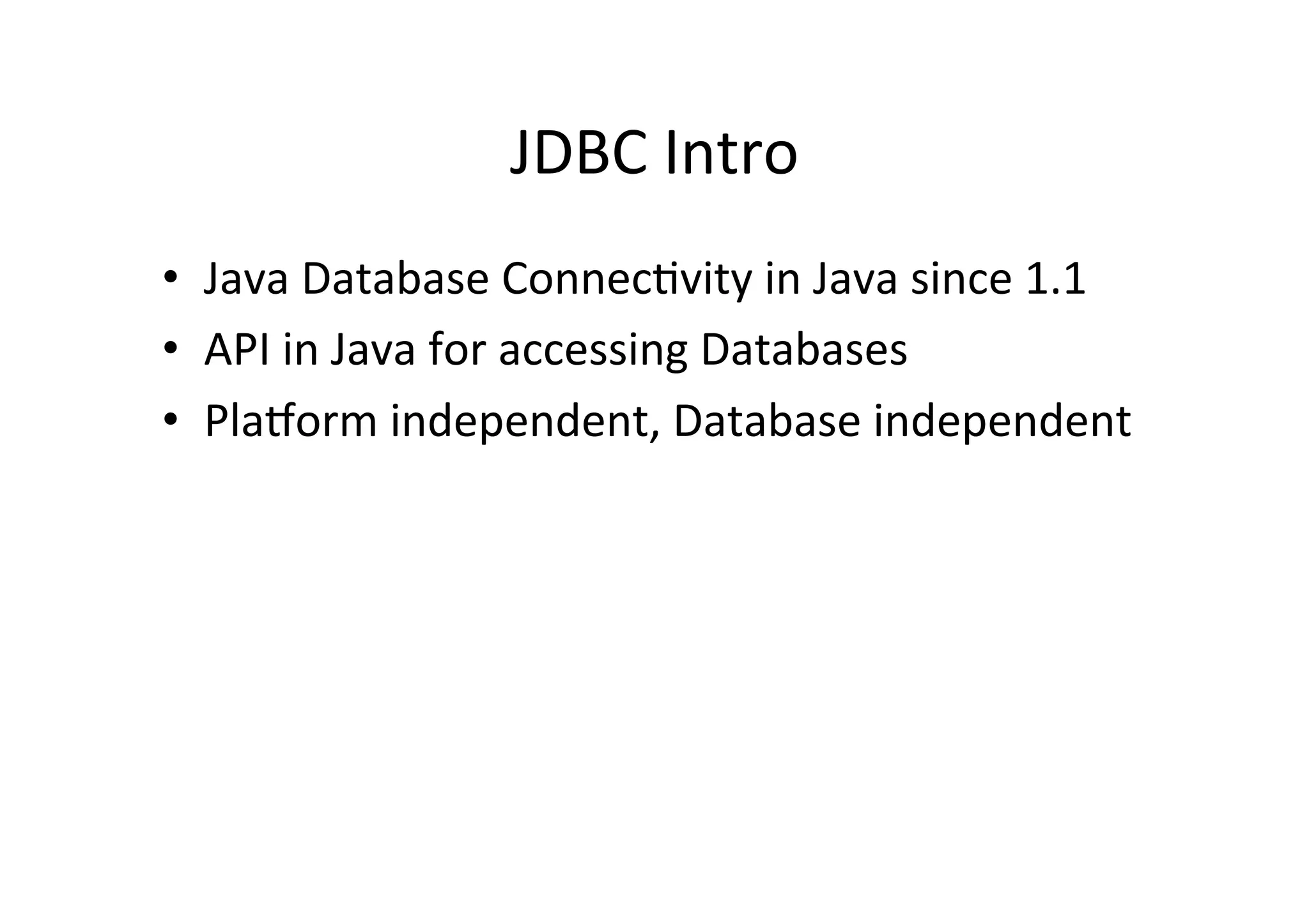 JDBC	
  Intro	
  
•  Java	
  Database	
  Connec@vity	
  in	
  Java	
  since	
  1.1	
  
•  API	
  in	
  Java	
  for	
  accessing	
  Databases	
  
•  PlaDorm	
  independent,	
  Database	
  independent	
  
 
