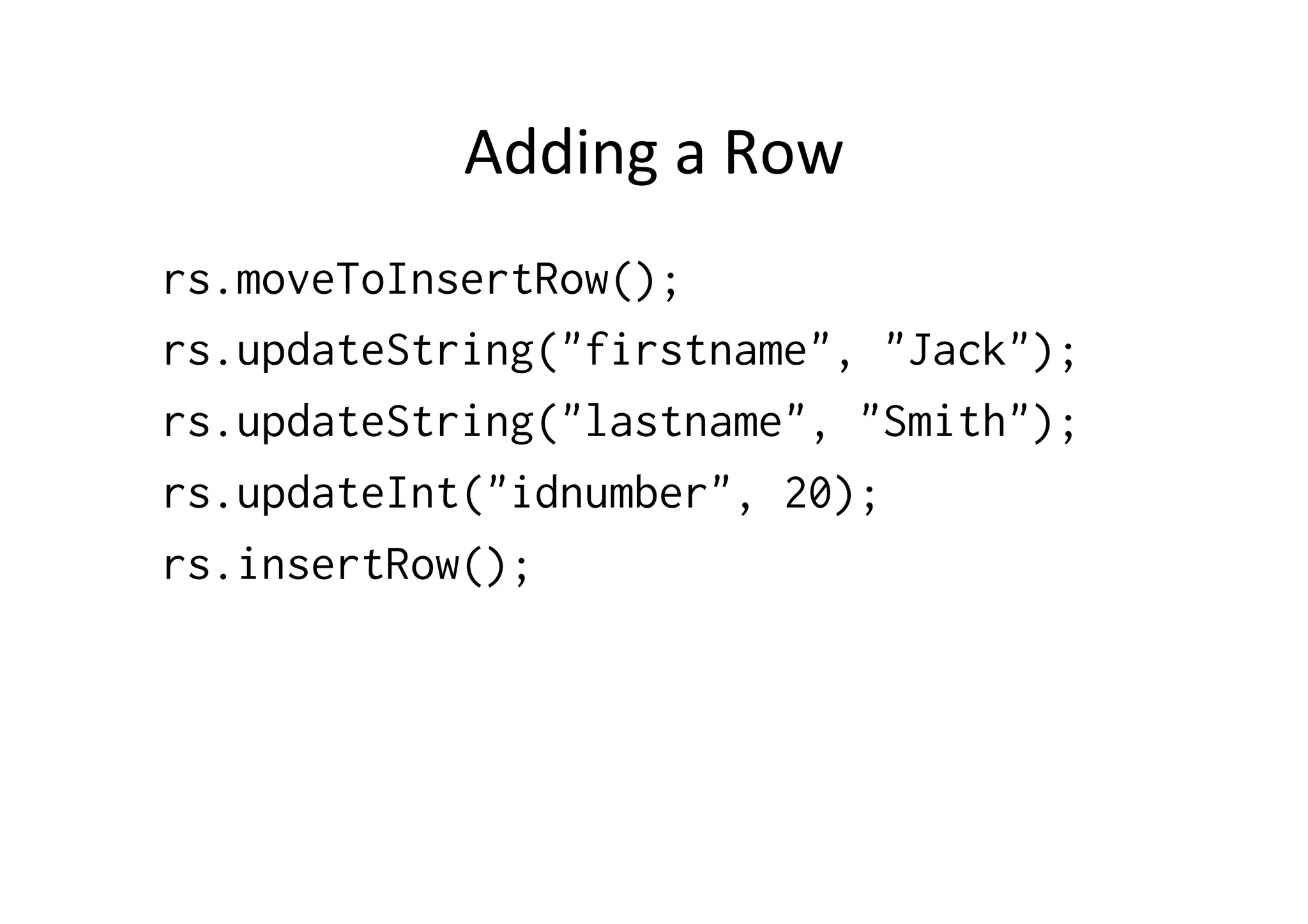 Adding	
  a	
  Row	
  
rs.moveToInsertRow();
rs.updateString("firstname", "Jack");
rs.updateString("lastname", "Smith");
rs.updateInt("idnumber", 20);
rs.insertRow();
 