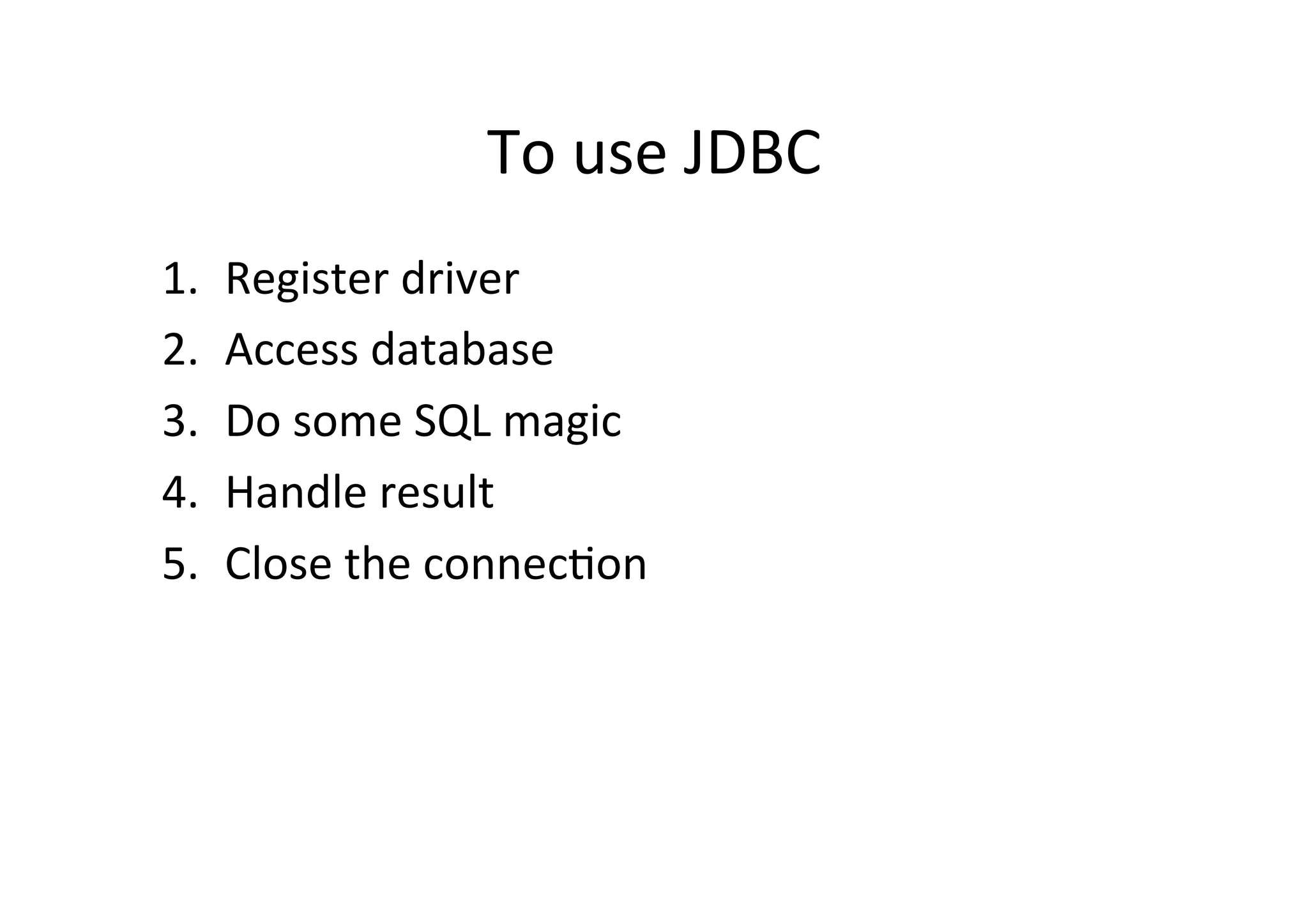 To	
  use	
  JDBC	
  
1.    Register	
  driver	
  
2.    Access	
  database	
  
3.    Do	
  some	
  SQL	
  magic	
  
4.    Handle	
  result	
  
5.    Close	
  the	
  connec@on	
  
 