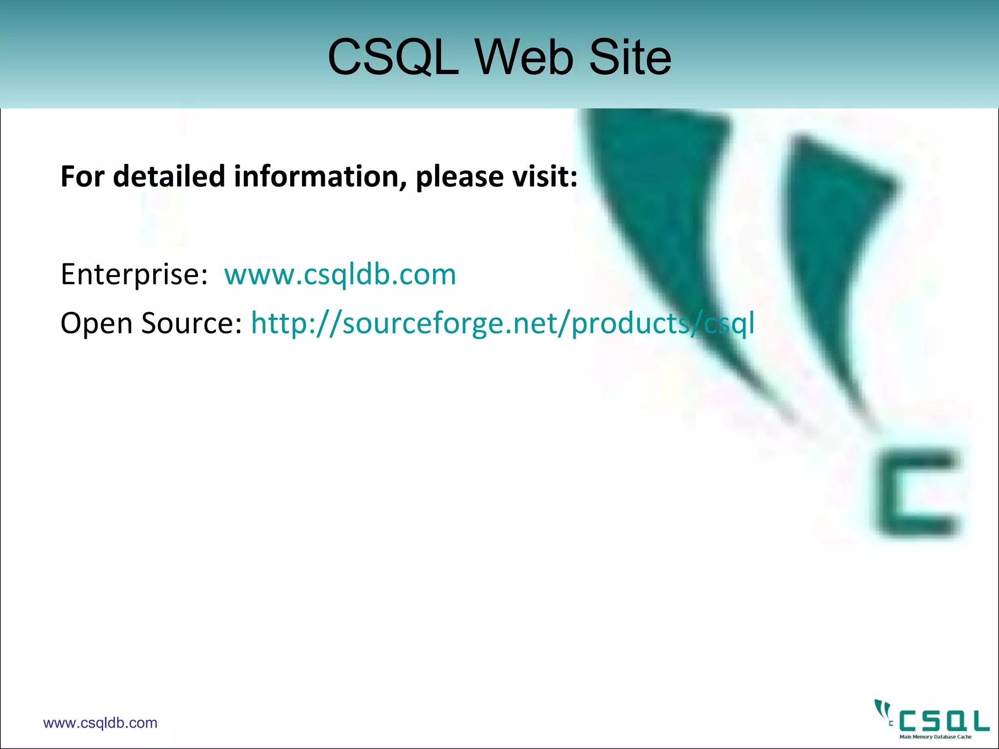 For detailed information, please visit: Enterprise:  www.csqldb.com Open Source:  http://sourceforge.net/products/csql CSQL Web Site www.csqldb.com 