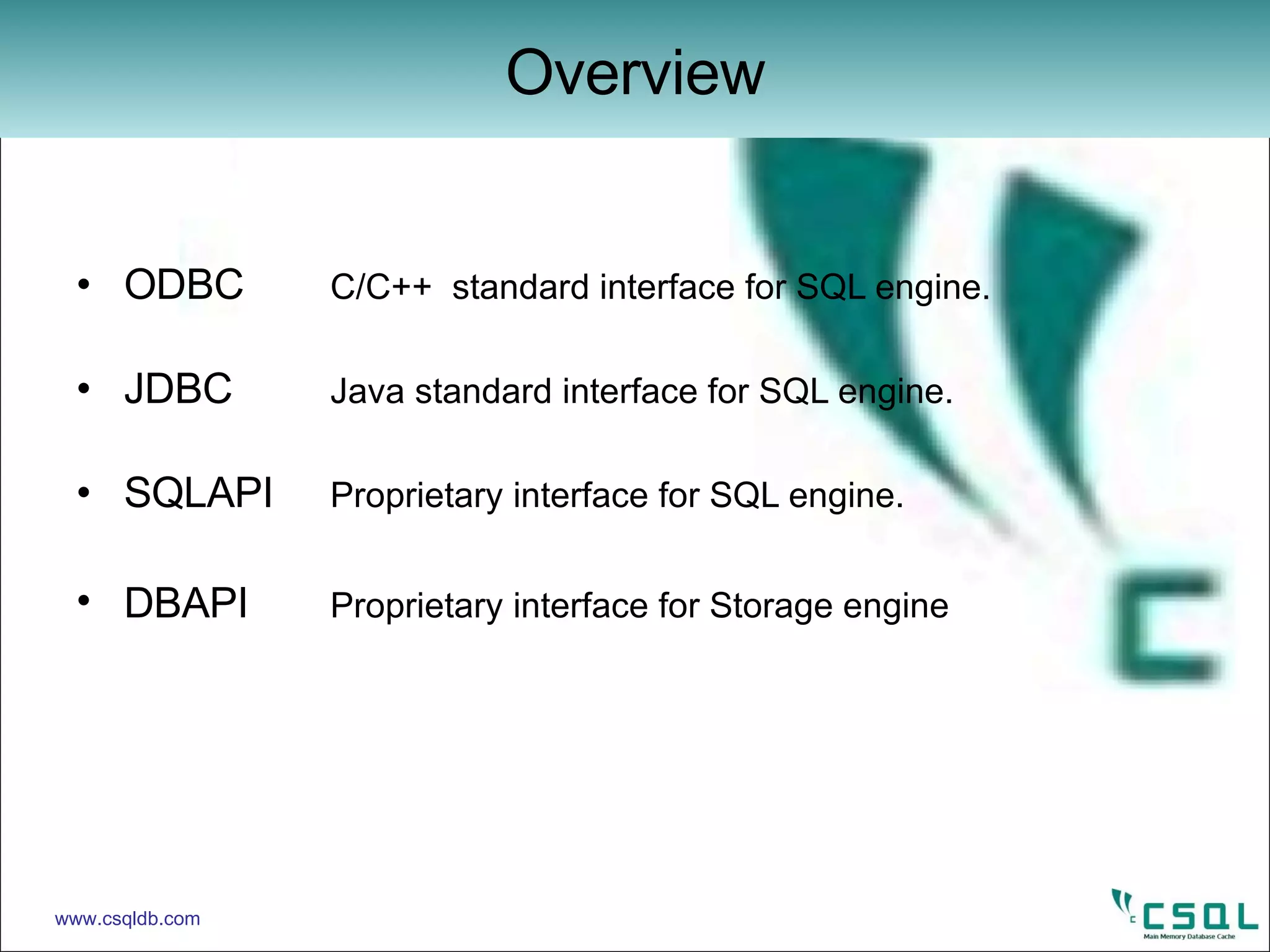 ODBC C/C++  standard interface for SQL engine. JDBC Java standard interface for SQL engine. SQLAPI Proprietary interface for SQL engine. DBAPI Proprietary interface for Storage engine Overview www.csqldb.com 