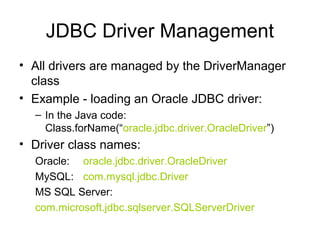 JDBC Driver Management
• All drivers are managed by the DriverManager
  class
• Example - loading an Oracle JDBC driver:
 ...