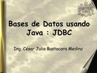 Bases deBases de DatosDatos usandousando
Java : JDBCJava : JDBC
Ing. César Julio Bustacara Medina
 
