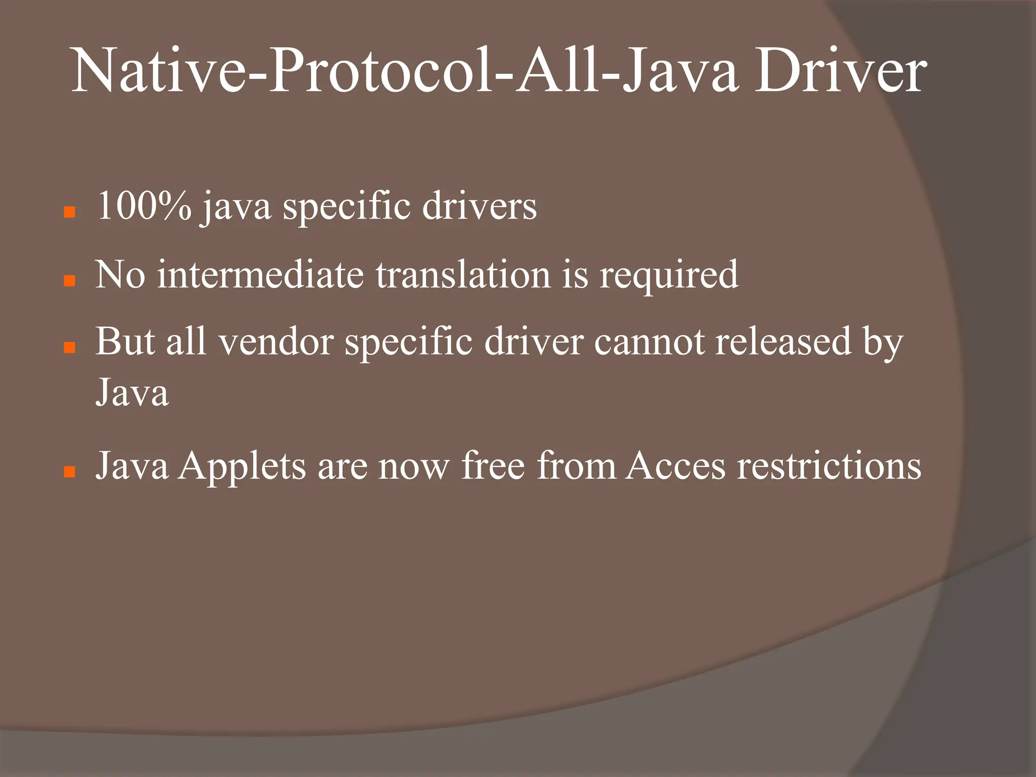 Native-Protocol-All-Java Driver
 100% java specific drivers
 No intermediate translation is required
 But all vendor specific driver cannot released by
Java
 Java Applets are now free from Acces restrictions
 