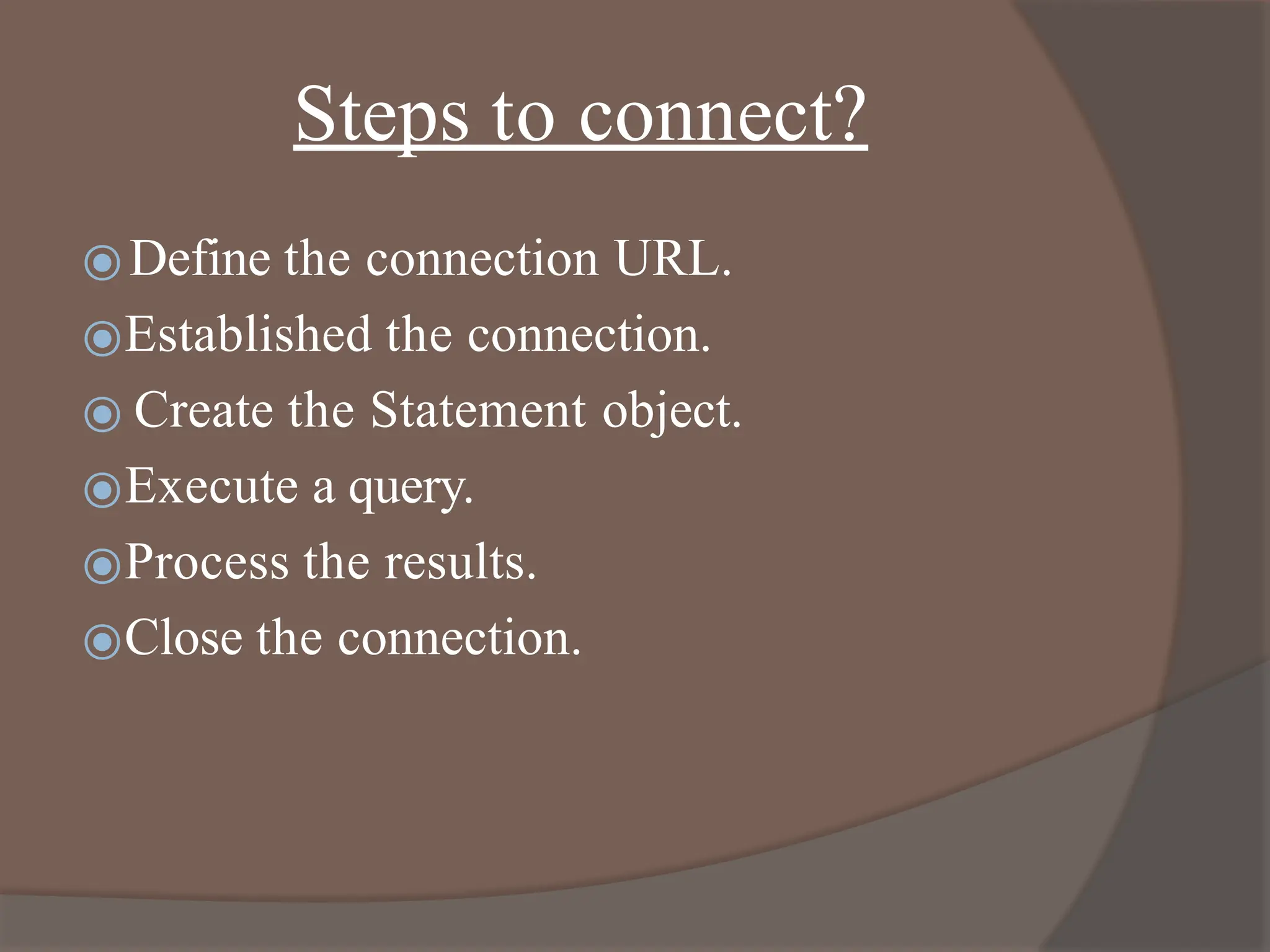 Steps to connect?
⦿Define the connection URL.
⦿Established the connection.
⦿ Create the Statement object.
⦿Execute a query.
⦿Process the results.
⦿Close the connection.
 