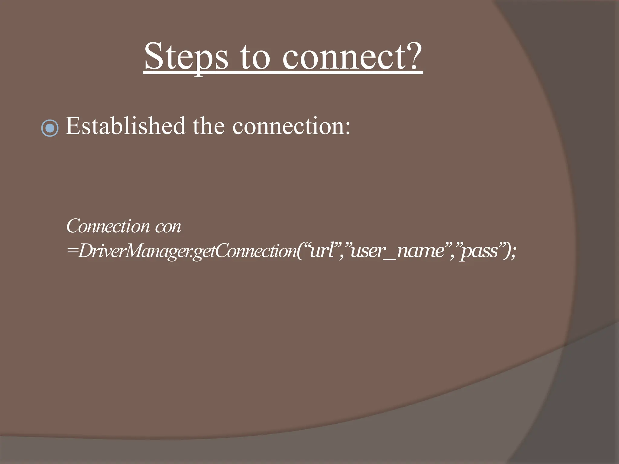 Steps to connect?
⦿ Established the connection:
Connection con
=DriverManager.getConnection(“url”,”user_name”,”pass”);
 