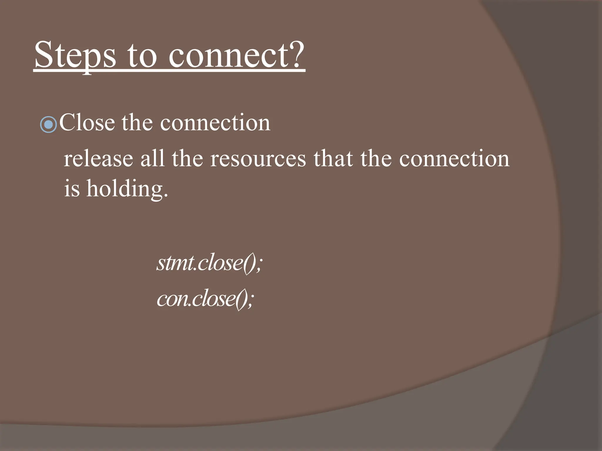 Steps to connect?
⦿Close the connection
release all the resources that the connection
is holding.
stmt.close();
con.close();
 