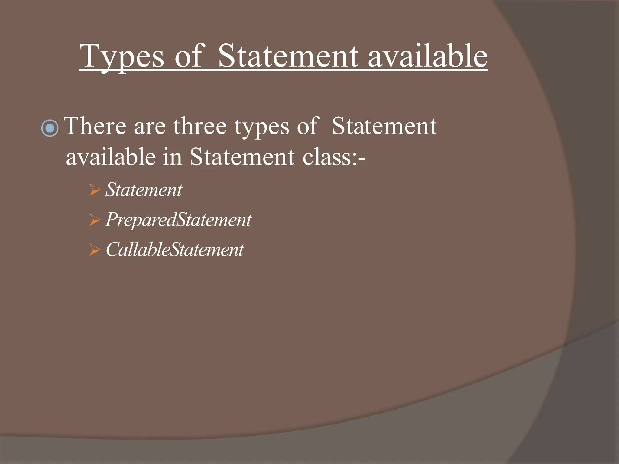 Types of Statement available
⦿There are three types of Statement
available in Statement class:-
 Statement
 PreparedStatement
 CallableStatement
 