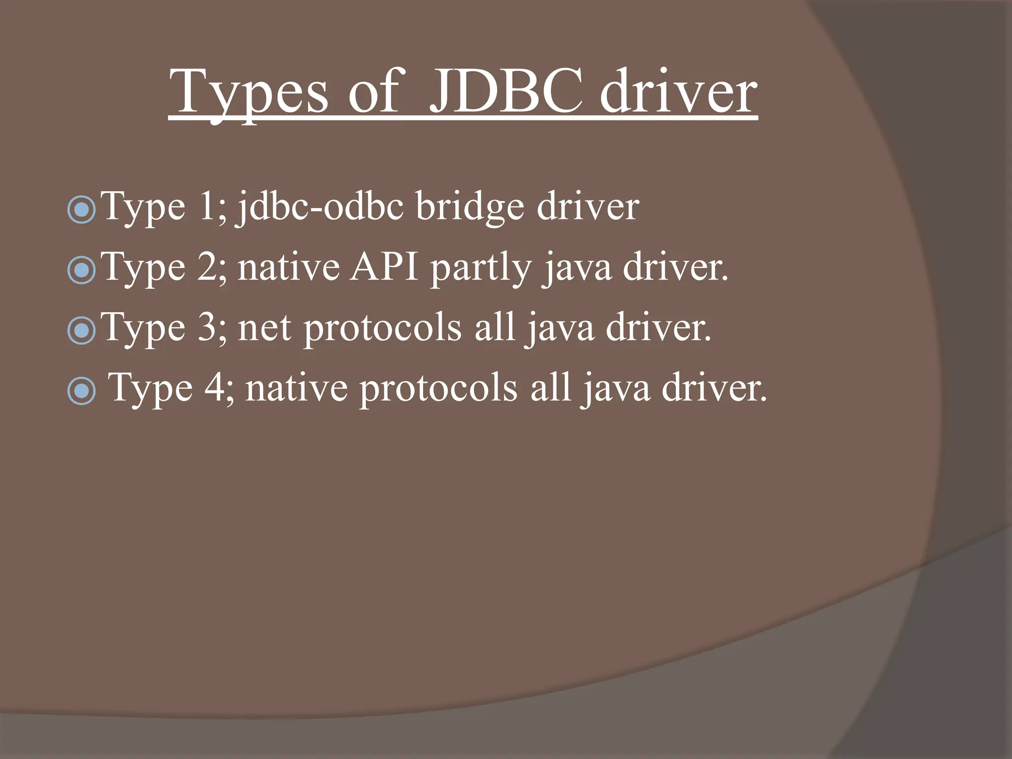 Types of JDBC driver
⦿Type 1; jdbc-odbc bridge driver
⦿Type 2; native API partly java driver.
⦿Type 3; net protocols all java driver.
⦿ Type 4; native protocols all java driver.
 