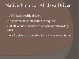 Native-Protocol-All-Java Driver
 100% java specific drivers
 No intermediate translation is required
 But all vendor specific driver cannot released by
Java
 Java Applets are now free from Acces restrictions
 