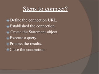 Steps to connect?
⦿Define the connection URL.
⦿Established the connection.
⦿ Create the Statement object.
⦿Execute a query.
⦿Process the results.
⦿Close the connection.
 