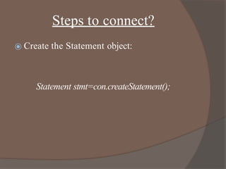 Steps to connect?
⦿ Create the Statement object:
Statement stmt=con.createStatement();
 