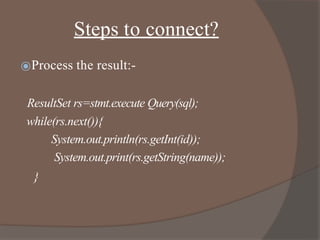 Steps to connect?
⦿Process the result:-
ResultSet rs=stmt.execute Query(sql);
while(rs.next()){
System.out.println(rs.getInt(id));
System.out.print(rs.getString(name));
}
 
