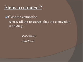 Steps to connect?
⦿Close the connection
release all the resources that the connection
is holding.
stmt.close();
con.close();
 