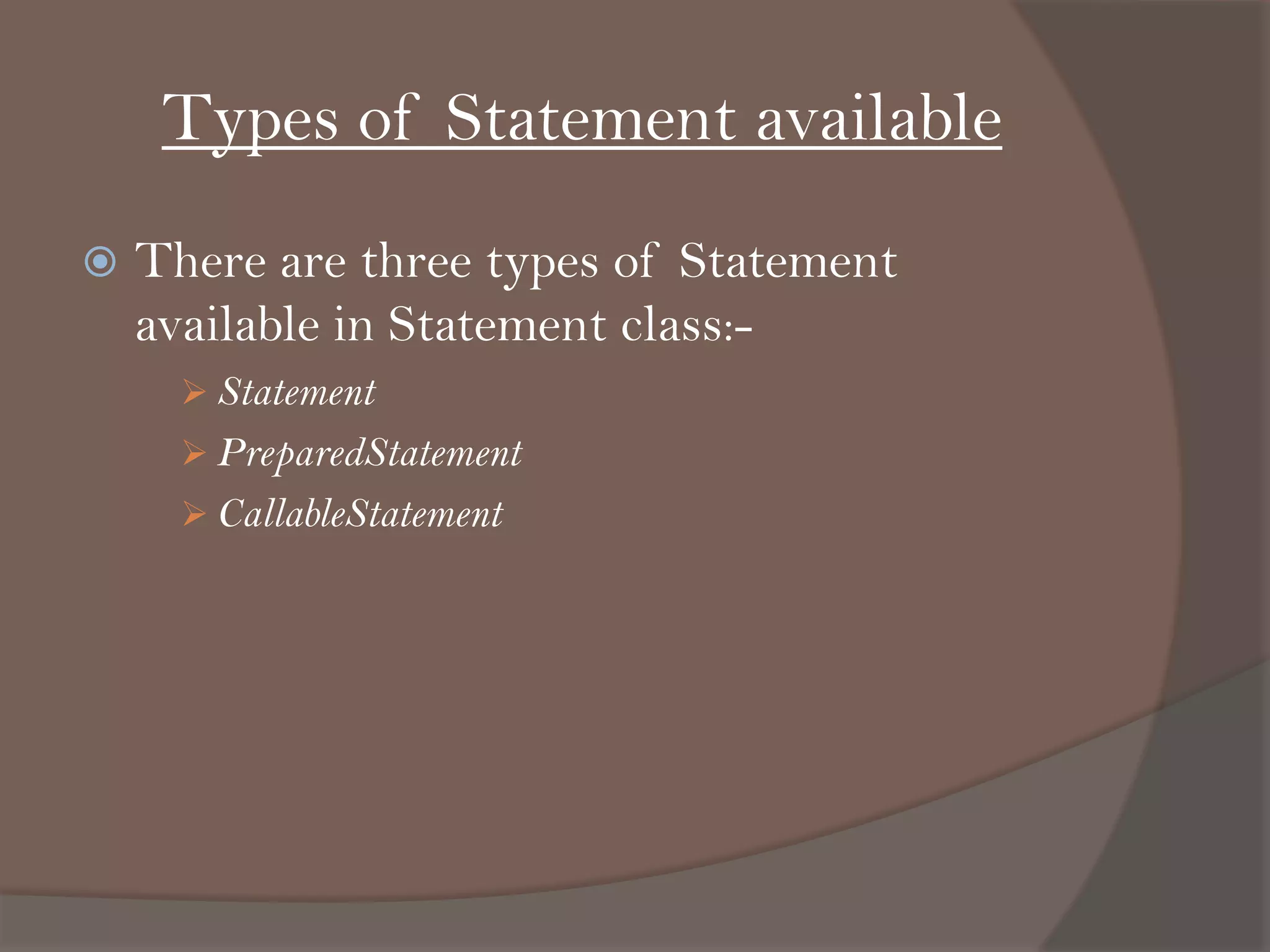 Types of Statement available
 There are three types of Statement
available in Statement class:-
 Statement
 PreparedStatement
 CallableStatement
 