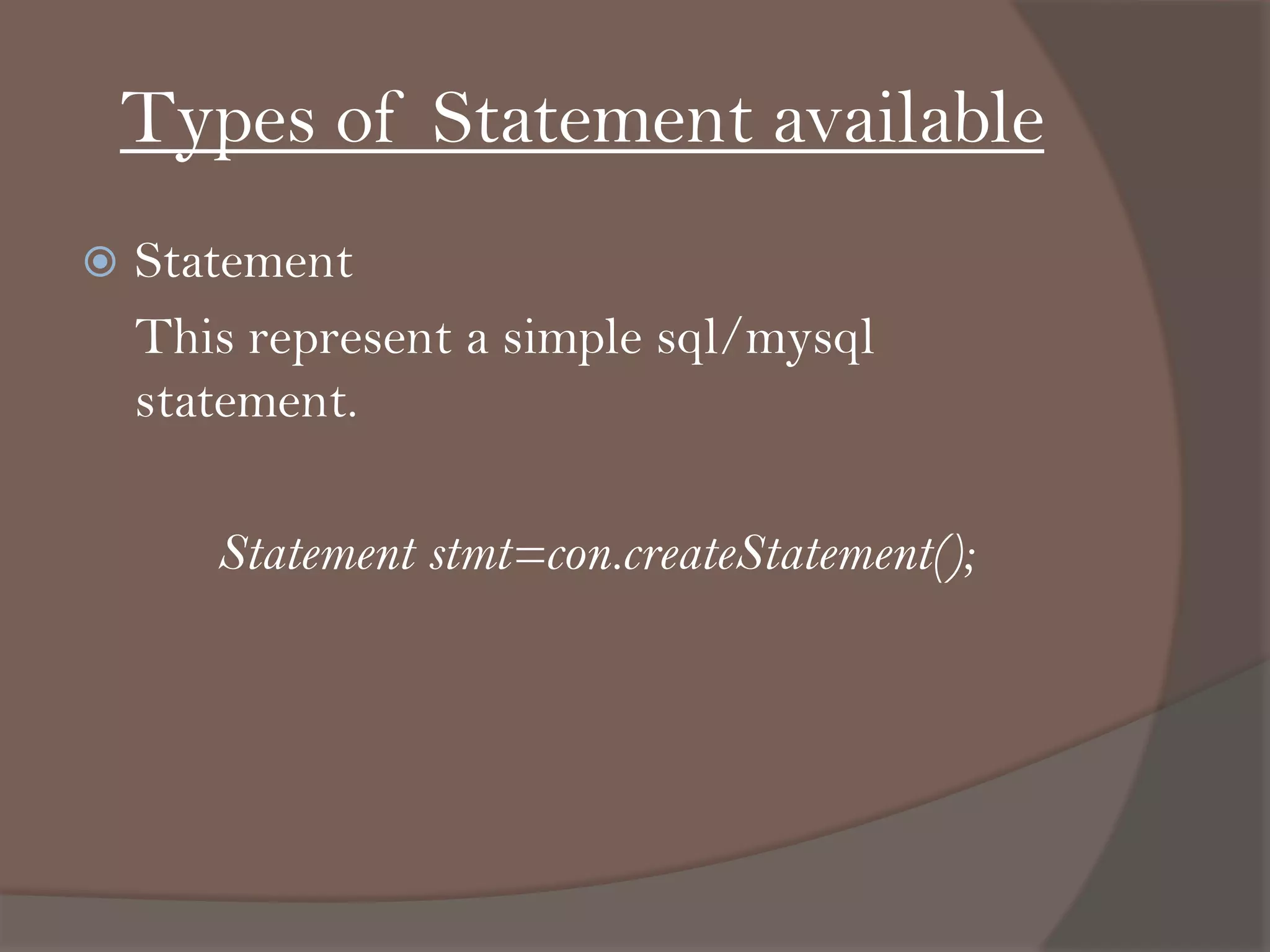 Types of Statement available
 Statement
This represent a simple sql/mysql
statement.
Statement stmt=con.createStatement();
 