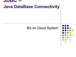 JDBC –
Java DataBase Connectivity

Biz on Cloud System

 