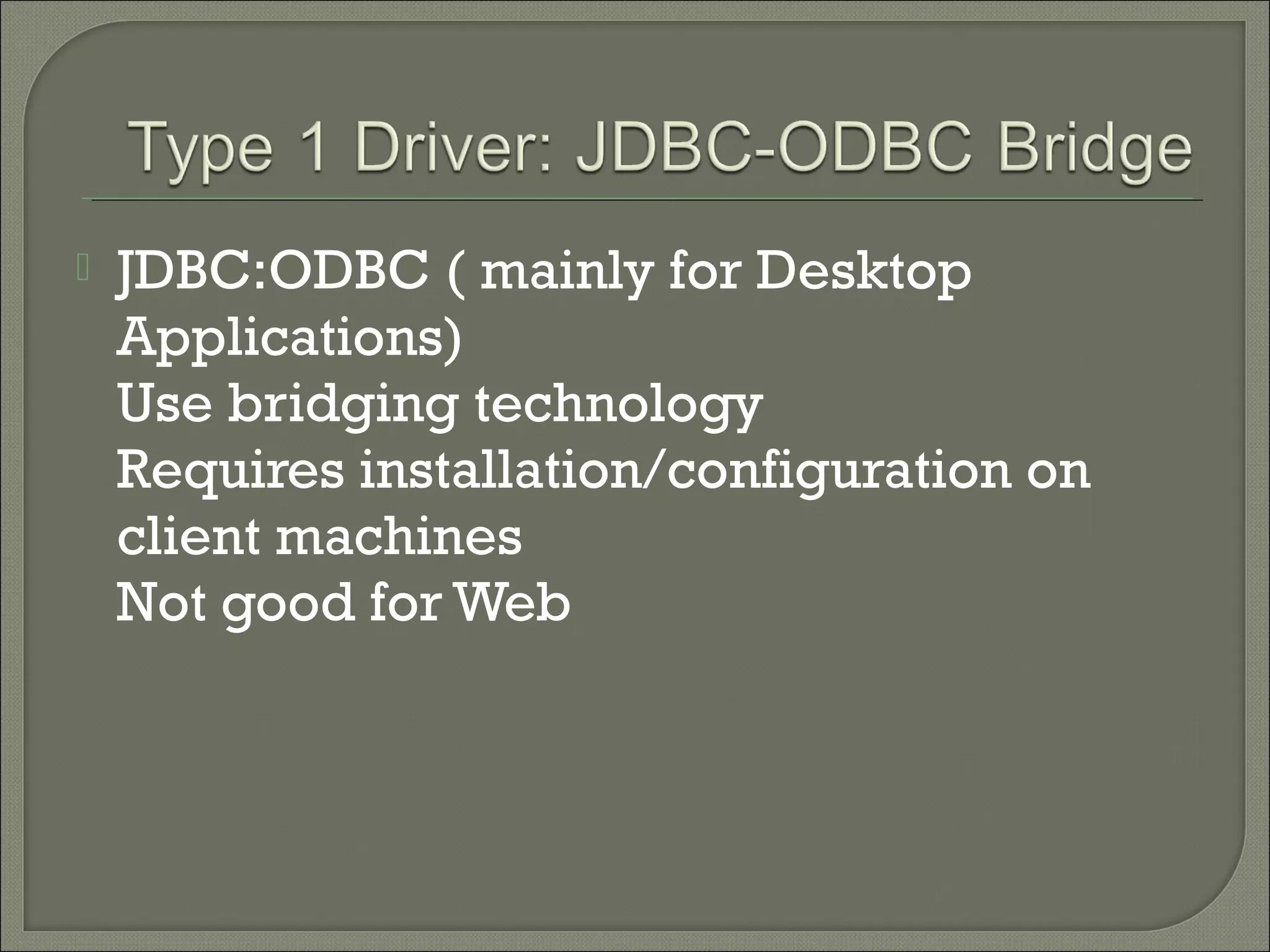 

JDBC:ODBC ( mainly for Desktop
Applications)
Use bridging technology
Requires installation/configuration on
client machines
Not good for Web

 