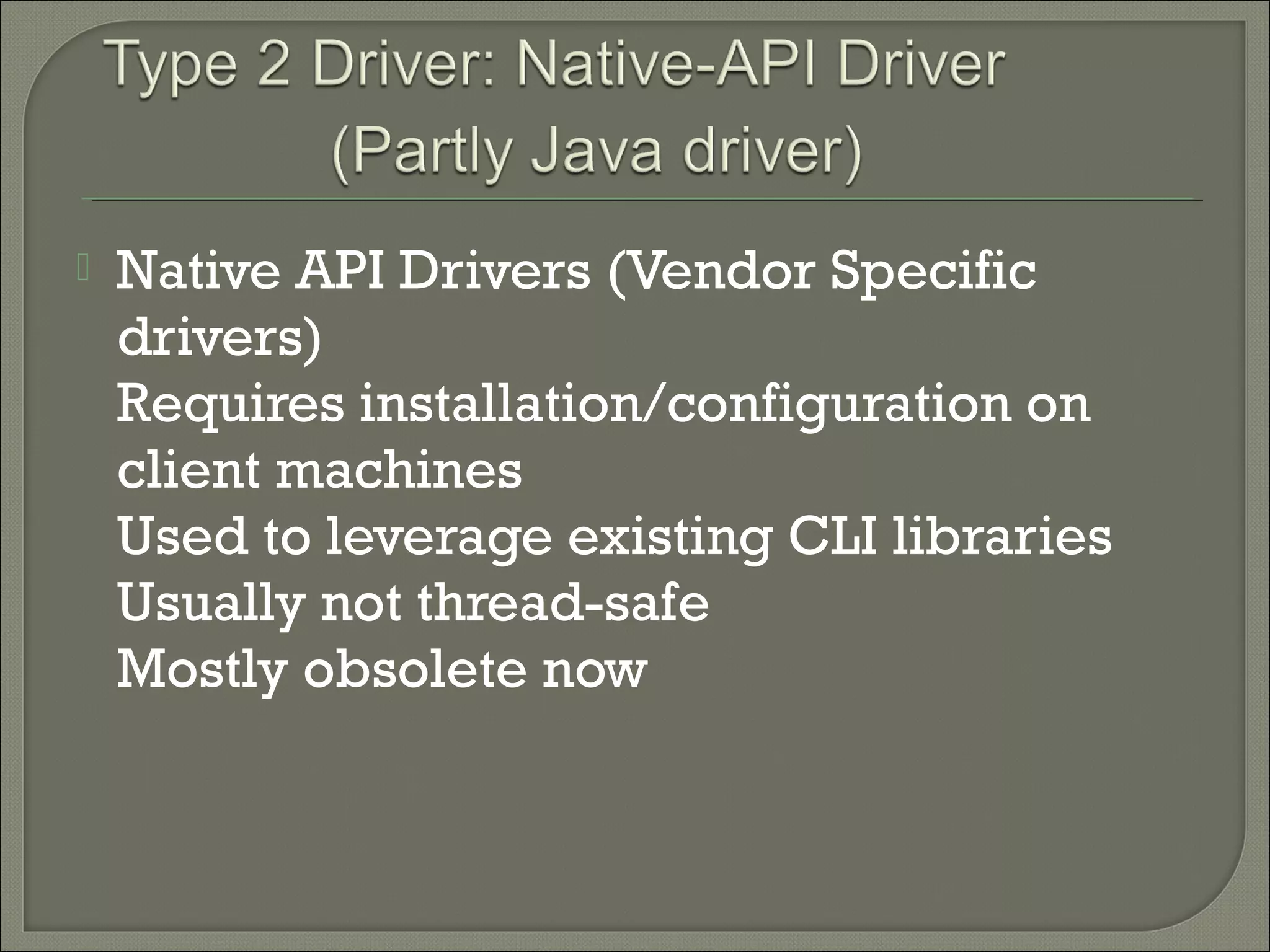 

Native API Drivers (Vendor Specific
drivers)
Requires installation/configuration on
client machines
Used to leverage existing CLI libraries
Usually not thread-safe
Mostly obsolete now

 