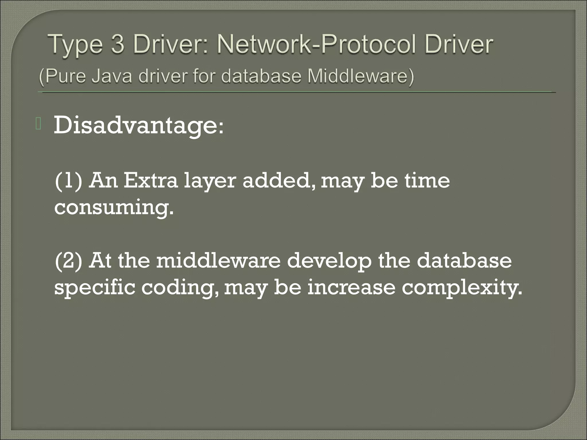 

Disadvantage:
(1) An Extra layer added, may be time
consuming.
(2) At the middleware develop the database
specific coding, may be increase complexity.

 