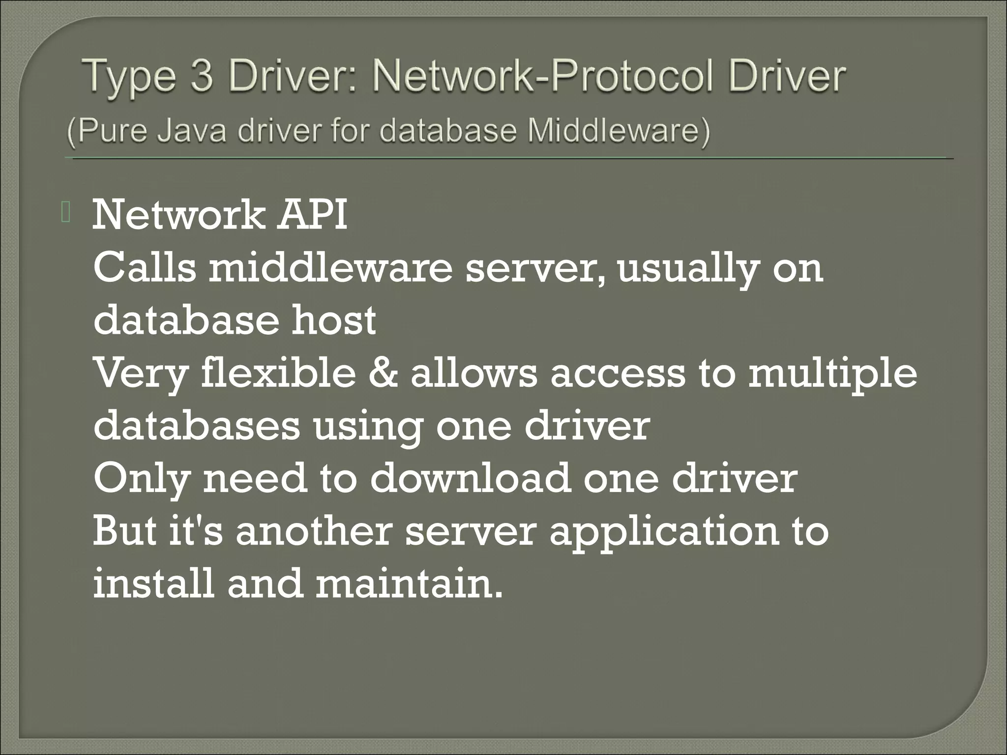 

Network API
Calls middleware server, usually on
database host
Very flexible & allows access to multiple
databases using one driver
Only need to download one driver
But it's another server application to
install and maintain.

 