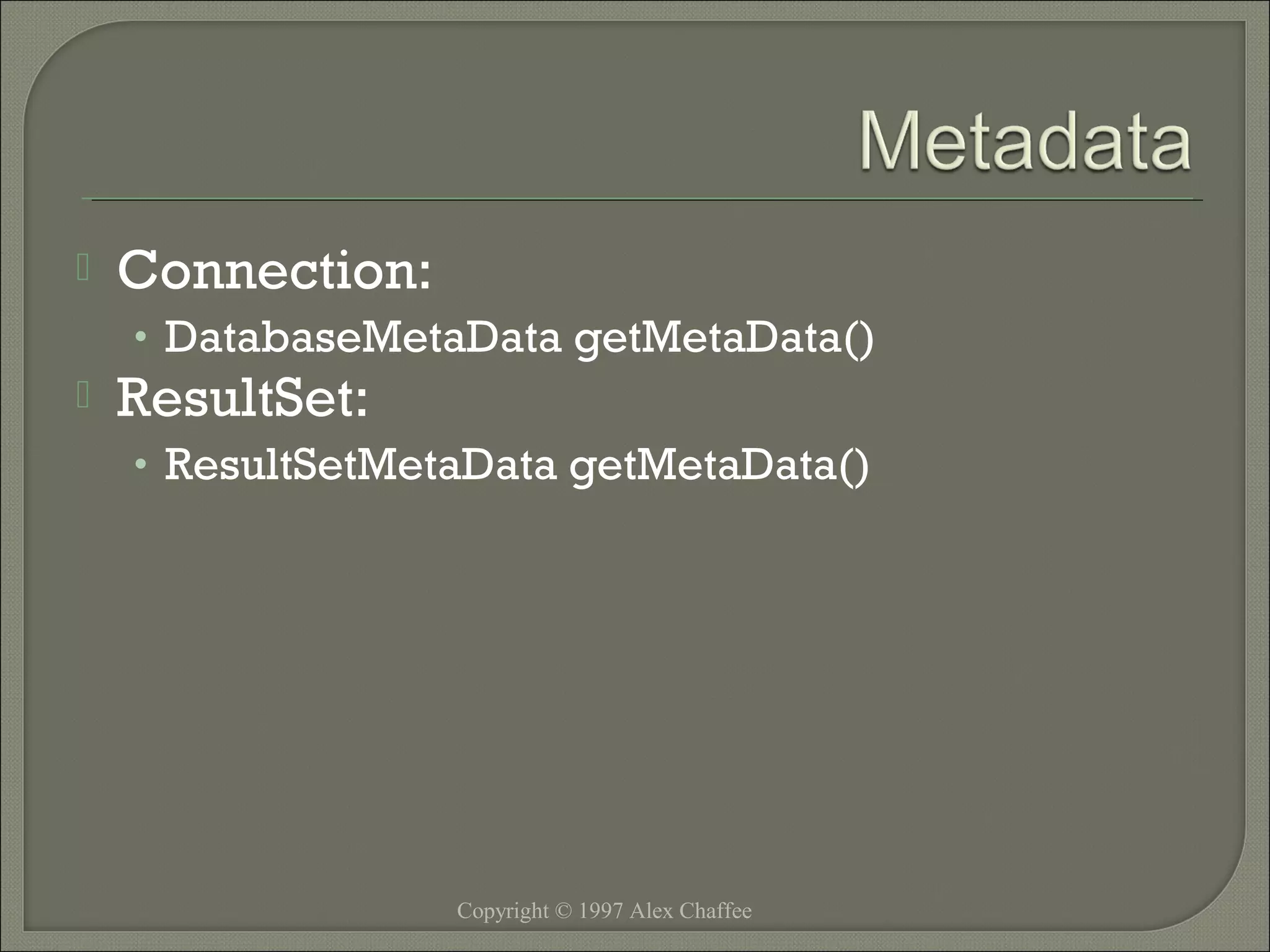 

Connection:
• DatabaseMetaData getMetaData()



ResultSet:
• ResultSetMetaData getMetaData()

Copyright © 1997 Alex Chaffee

 