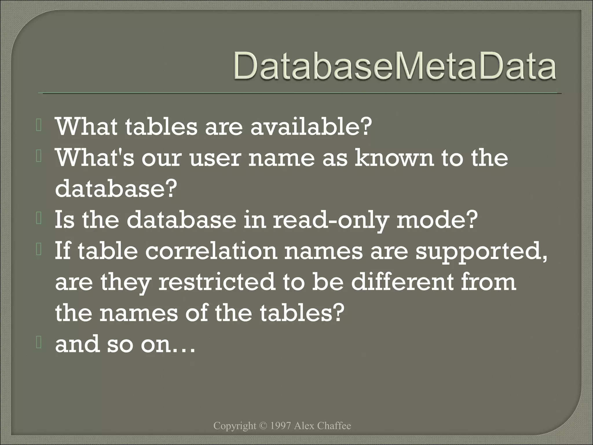 






What tables are available?
What's our user name as known to the
database?
Is the database in read-only mode?
If table correlation names are supported,
are they restricted to be different from
the names of the tables?
and so on…
Copyright © 1997 Alex Chaffee

 