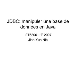 JDBC: manipuler une base de
données en Java
IFT6800 – E 2007
Jian-Yun Nie

 