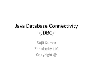 Java Database Connectivity
(JDBC)
Sujit Kumar
Zenolocity LLC
Copyright @

 