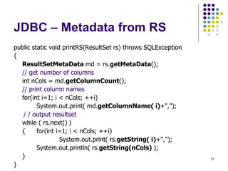 21 
JDBC – Metadata from RS 
public static void printRS(ResultSet rs) throws SQLException 
{ 
ResultSetMetaData md = rs.ge...