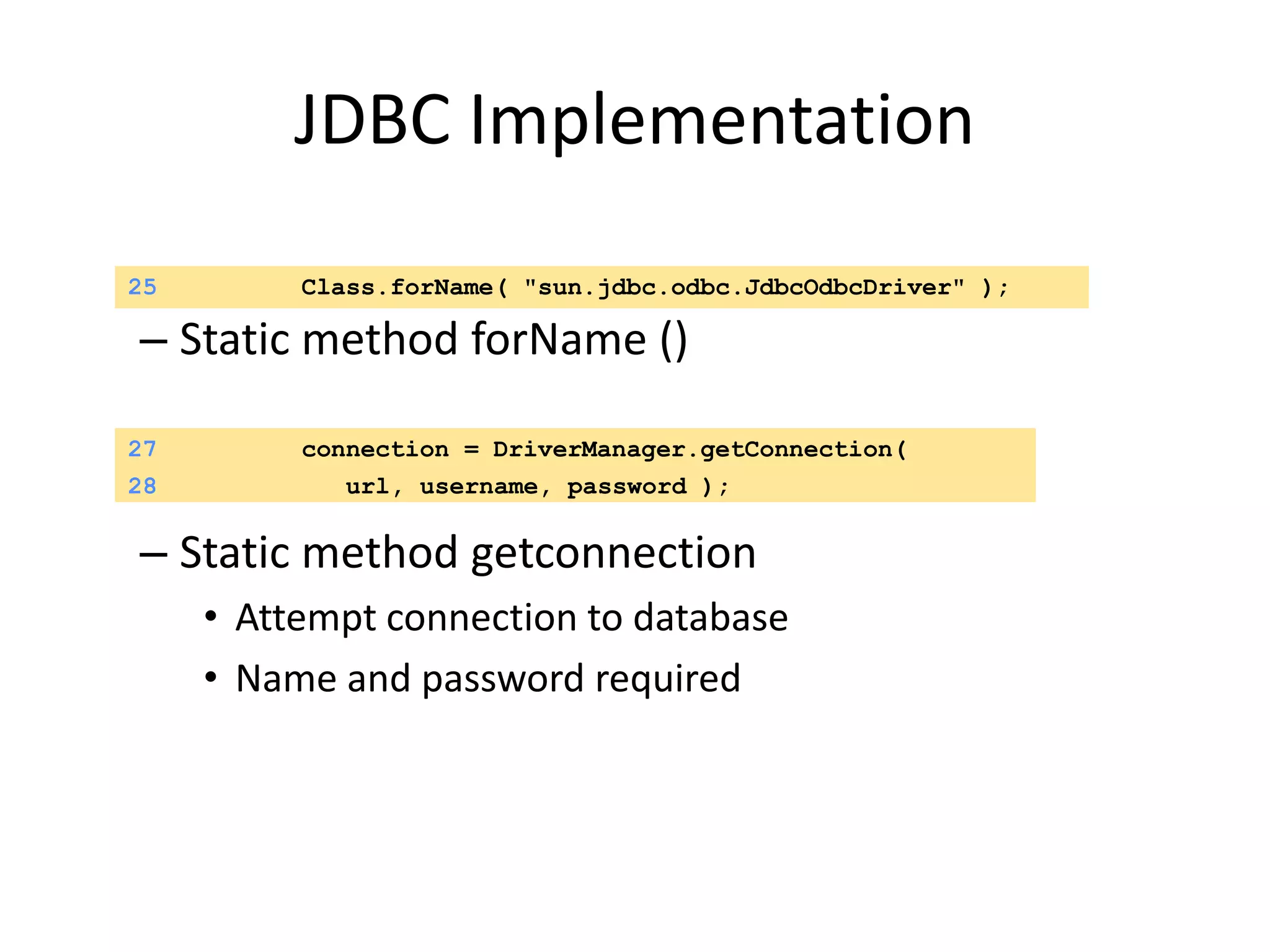 JDBC Implementation
– Static method forName ()
– Static method getconnection
• Attempt connection to database
• Name and password required
25 Class.forName( "sun.jdbc.odbc.JdbcOdbcDriver" );
27 connection = DriverManager.getConnection(
28 url, username, password );
 